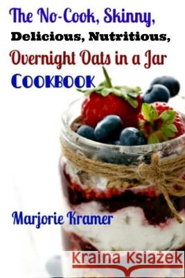 The No-Cook, Skinny, Delicious, Nutritious Overnight Oats in a Jar Cookbook Marjorie Kramer 9781500230067 Createspace