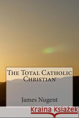 The Total Catholic Christian James Nugent 9781500230692