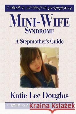 Mini-Wife Syndrome - A Stepmother's Guide Katie Lee Douglas 9781500231026 Createspace