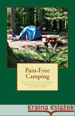 Pain-Free Camping: How to Get Started in Tent Camping Simply, Quickly, and Inexpensively Randal Eha 9781500232535 Createspace