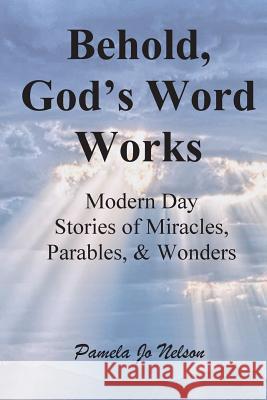 Behold, God's Word Works: Modern Day Stories of Miracles, Parables, and Wonders Pamela Jo Nelson Heidi Scott Jeanette Munter 9781500235062 Createspace