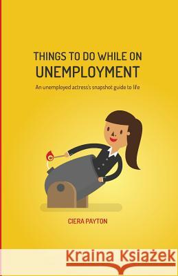 Things To Do While On Unemployment: An Unemployed Actress's Snapshot Guide To Life Ciera Payton 9781500235499