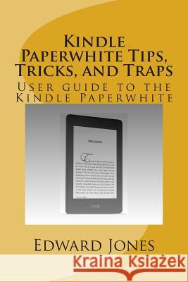 Kindle Paperwhite Tips, Tricks, and Traps: User guide to the Kindle Paperwhite Jones, Edward C. 9781500236397 Createspace