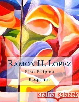 Ramon H. Lopez: First Filipino Rustpainter Ramon H. Lopez Tatay Jobo Elize 9781500236861 Createspace