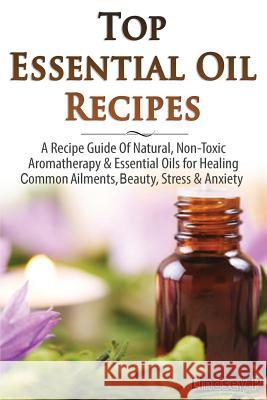 Top Essential Oil Recipes: A Recipe Guide of Natural, Non-Toxic Aromatherapy & Essential Oils for Healing Common Ailments, Beauty, Stress & Anxie Lindsey P 9781500237387