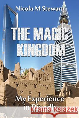 The Magic Kingdom: My Experience in Riyadh Nicola M. Stewart 9781500241537 Createspace