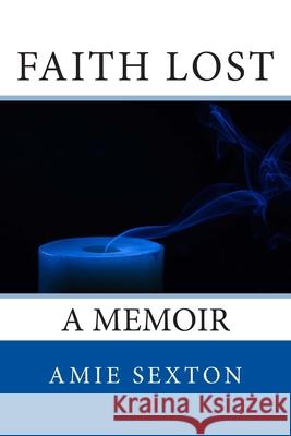 Faith Lost: A Memoir Amie Sexton 9781500241773