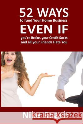 52 Ways To Fund Your Home Based Business Even If You're Broke, Your Credit Sucks, and All Your Friends Hate You Roach, Nike 9781500242305 Createspace