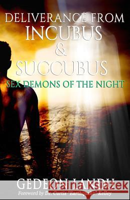 Deliverance from Incubus & Succubus: Sex Demons of the Night Gedeon Landu Dr Curtis Earthquake Kelley 9781500244217 Createspace