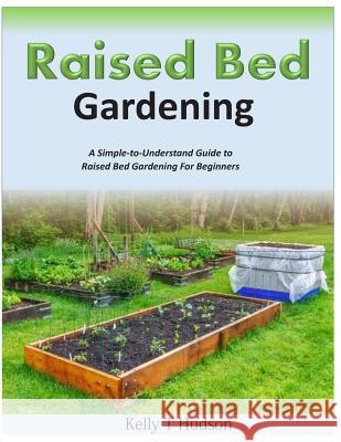 Raised Bed Gardening A Simple-to-Understand Guide to Raised Bed Gardening For Beginners Hudson, Kelly T. 9781500245665 Createspace
