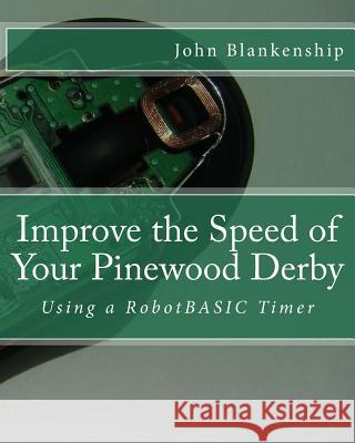 Improve the Speed of Your Pinewood Derby: Using a RobotBASIC Timer John Blankenship 9781500248062 Createspace Independent Publishing Platform