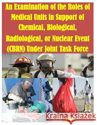 An Examination of the Roles of Medical Units in Support of Chemical, Biological, Radiological, or Nuclear Event (CBRN) Under Joint Task Force U. S. Army Command and General Staff Col 9781500252335 Createspace