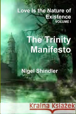 Volume I; Love Is the Nature of Existence: The Trinity Manifesto Nigel Shindler 9781500253271 Createspace