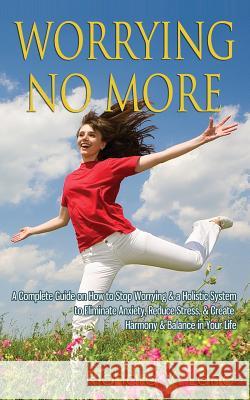 Worrying No More: A Complete Guide on How to Stop Worrying & a Holistic System to Eliminate Anxiety, Reduce Stress, & Create Harmony & B Richard V. Lane 9781500253585 Createspace