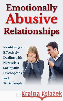 Emotionally Abusive Relationships: Identifying and Effectively Dealing with Narcissists, Sociopaths, Psychopaths and Toxic People Frank James 9781500254681 Createspace