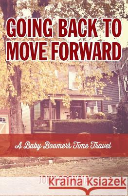 Going Back to Move Forward: A Baby Boomer's Time Travel John Sponcia 9781500257002 Createspace