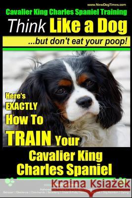Cavalier King Charles Spaniel Training - Think Like a Dog, But Don't Eat Your P: Here's Exactly How to Train Your Cavalier King Charles Spaniel MR Paul Allen Pearce 9781500257026 Createspace
