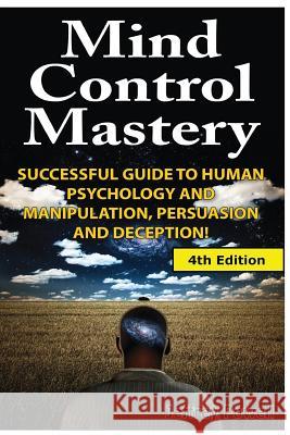 Mind Control Mastery: Successful Guide to Human Psychology and Manipulation, Persuasion and Deception Jeffrey Powell 9781500263881 Createspace