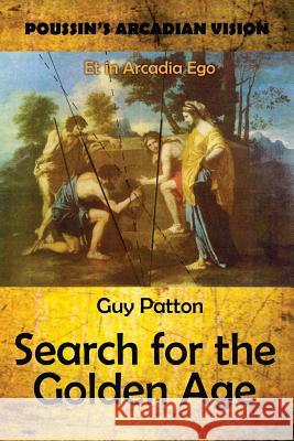 Poussin's Arcadian Vision: Search for the Golden Age Guy Patton 9781500265656 Createspace