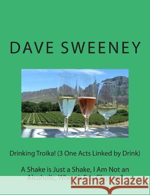 Drinking Troika! (3 One Acts Linked by Drink): A Shake is Just a Shake, I Am Not an Alcoholic, Where's Eric Clapton? Sweeney, Dave 9781500268800 Createspace