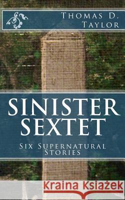 Sinister Sextet: Six Supernatural Stories Thomas D. Taylor Thomas D. Taylor 9781500270827 Createspace