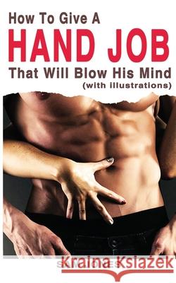 How to Give a Hand Job That Will Blow His Mind (with Illustrations) Sam Jones 9781500272241 Createspace