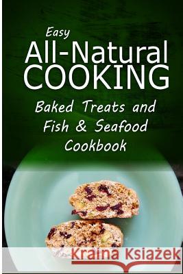 Easy All-Natural Cooking - Baked Treats and Fish & Seafood Cookbook: Easy Healthy Recipes Made With Natural Ingredients Easy All-Natural Cooking 9781500274108 Createspace