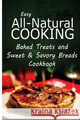 Easy All-Natural Cooking - Baked Treats and Sweet & Savory Breads Cookbook: Easy Healthy Recipes Made With Natural Ingredients Easy All-Natural Cooking 9781500274146 Createspace