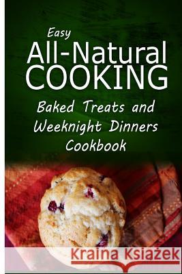 Easy All-Natural Cooking - Baked Treats and Weeknight Dinners Cookbook: Easy Healthy Recipes Made With Natural Ingredients Easy All-Natural Cooking 9781500274191 Createspace