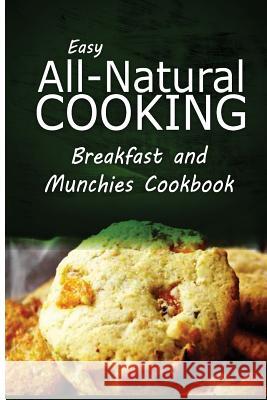 Easy All-Natural Cooking - Breakfast and Munchies Cookbook: Easy Healthy Recipes Made With Natural Ingredients Easy All-Natural Cooking 9781500274252 Createspace