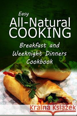 Easy All-Natural Cooking - Breakfast and Weeknight Dinners Cookbook: Easy Healthy Recipes Made With Natural Ingredients Easy Healthy Recipes Made with Natural I 9781500274337