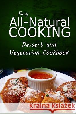Easy All-Natural Cooking - Dessert and Vegetarian Cookbook: Easy Healthy Recipes Made With Natural Ingredients Easy All-Natural Cooking 9781500274511 Createspace