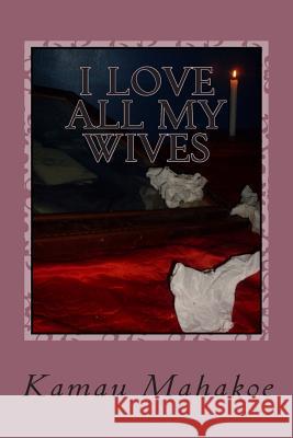 I Love All My Wives Kamau Mahakoe 9781500275051 Createspace