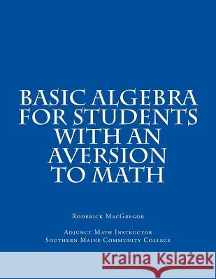 Basic Algebra for Students with an Aversion to Math MR Roderick J. MacGregor 9781500278731 Createspace