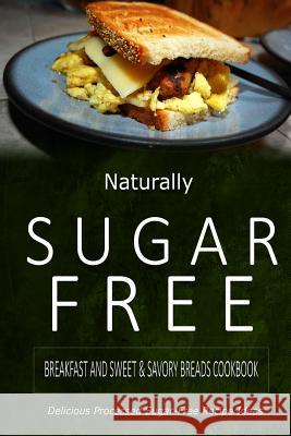Naturally Sugar-Free - Breakfast and Sweet & Savory Breads Cookbook: Delicious Sugar-Free and Diabetic-Friendly Recipes for the Health-Conscious Naturally Sugar-Free 9781500282035 Createspace