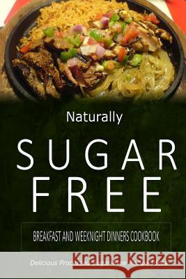 Naturally Sugar-Free - Breakfast and Weeknight Dinners Cookbook: Delicious Sugar-Free and Diabetic-Friendly Recipes for the Health-Conscious Naturally Sugar-Free 9781500282073 Createspace