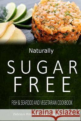 Naturally Sugar-Free - Fish & Seafood and Vegetarian Cookbook: Delicious Sugar-Free and Diabetic-Friendly Recipes for the Health-Conscious Naturally Sugar-Free 9781500282264 Createspace