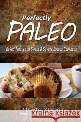 Perfectly Paleo - Baked Treats and Sweet & Savory Breads Cookbook: Indulgent Paleo Cooking for the Modern Caveman Perfectly Paleo 9781500283513 Createspace