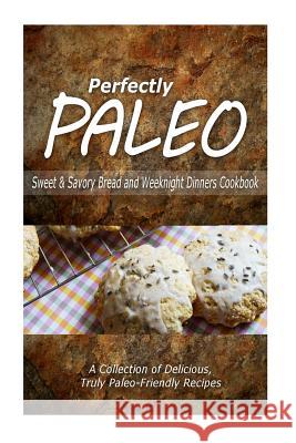 Perfectly Paleo - Sweet & Savory Breads and Weeknight Dinners Cookbook: Indulgent Paleo Cooking for the Modern Caveman Perfectly Paleo 9781500283926 Createspace