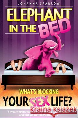 The Elephant In The Bed; What's Blocking Your Sex Life?: How to Recognize and Stop Problems Affecting Your Relationship So You Can Get Back to Having Sparrow, Johanna 9781500286484