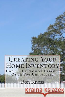 Creating Your Home Inventory: Don't Let a Natural Disaster Catch You Unprepared Ron Kness 9781500289911 Createspace