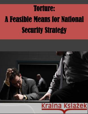 Torture: A Feasible Means for National Security Strategy U. S. Army Command and General Staff Col U. S. Army Command and General Staff Col 9781500294557 Createspace