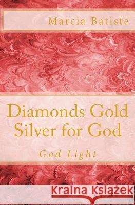 Diamonds Gold Silver for God: God Light Marcia Batiste 9781500296339 Createspace Independent Publishing Platform