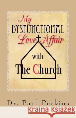 My Dysfunctional Love Affair with the Church: Why I Hate/Love the Church Dr Paul Perkins 9781500297787