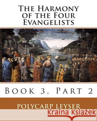 The Harmony of the Four Evangelists, Volume 3, Part 2 Polycarp Leyser Rachel K. Melvin Richard Dinda 9781500299163