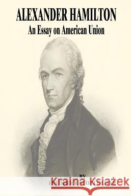 Alexander Hamilton: An Essay on American Union Frederick Scott Oliver 9781500302733 Createspace