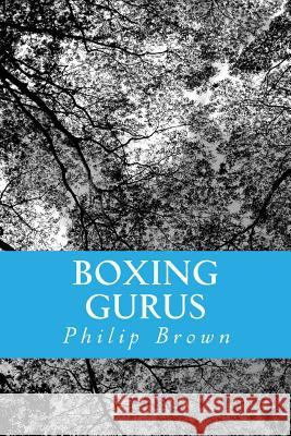 Boxing Gurus: Trainers of Great Fighters Like Floyd Mayweather, Manny Pacquiao, Joe Louis, Mike Tyson, Muhammad Ali, Floyd Patterson Philip Brown 9781500307219