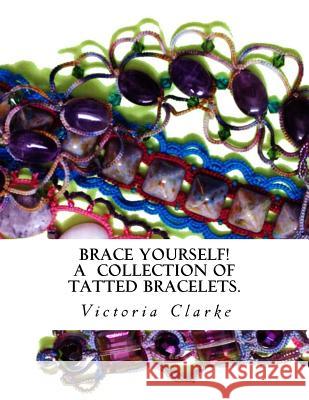 Brace Yourself!: A collection of bracelets patterns with unique beads, stones and tatted lace Clarke, Victoria 9781500307936 Createspace