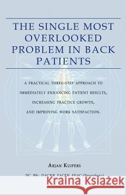 The Single Most Overlooked Problem In Back Patients: A Practical Three-Step approach That Will Immediately Enhance Patient Results, Work satisfaction Arjan Kuipers 9781500308148