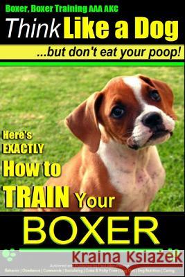 Boxer, Boxer Training AAA Akc: Think Like a Dog - But Don't Eat Your Poop!: Boxer Breed Expert Training - Here's Exactly How to Train Your Boxer MR Paul Allen Pearce 9781500311940 Createspace